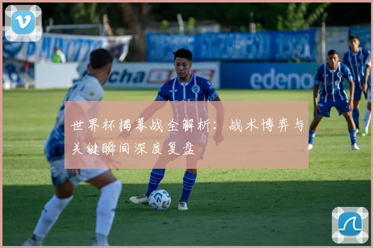 世界杯揭幕战全解析:战术博弈与关键瞬间深度复盘