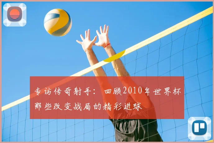 专访传奇射手:回顾2010年世界杯那些改变战局的精彩进球