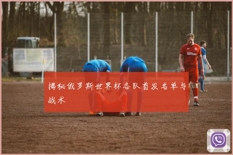 揭秘俄罗斯世界杯各队首发名单与战术