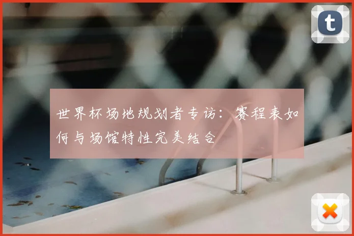世界杯场地规划者专访：赛程表如何与场馆特性完美结合