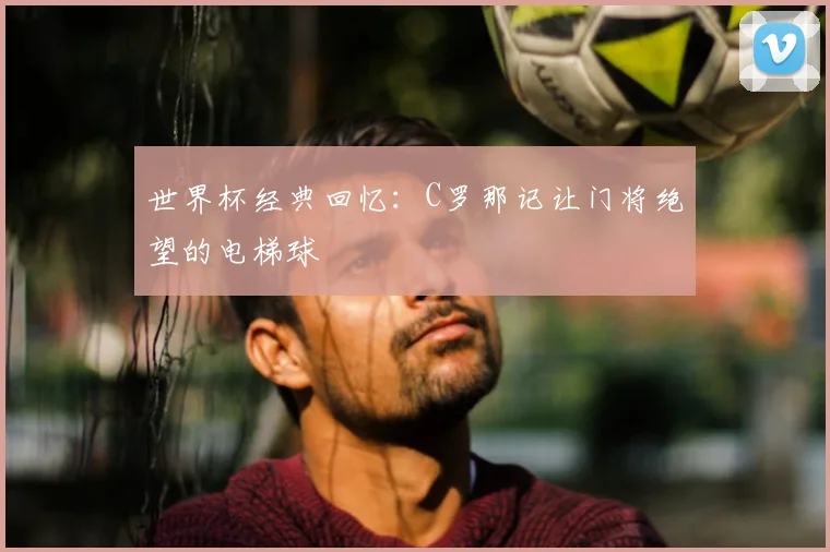 世界杯经典回忆:C罗那记让门将绝望的电梯球
