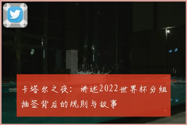 卡塔尔之夜：讲述2022世界杯分组抽签背后的规则与故事