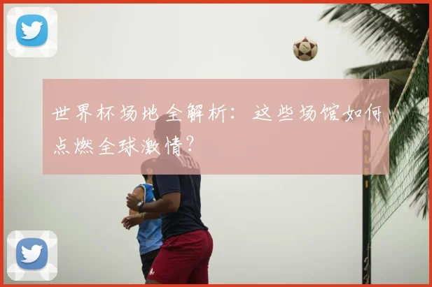 世界杯场地全解析：这些场馆如何点燃全球激情？