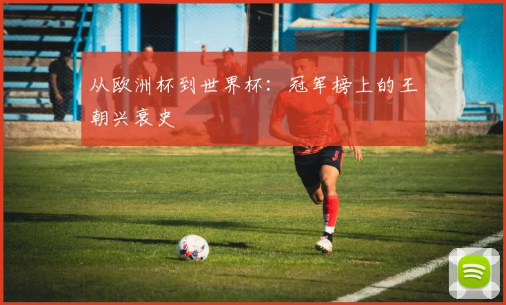 从欧洲杯到世界杯:冠军榜上的王朝兴衰史