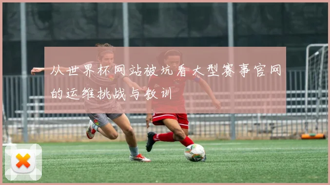从世界杯网站被坑看大型赛事官网的运维挑战与教训