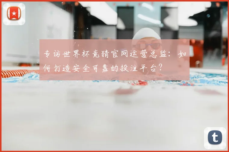 专访世界杯竟猜官网运营总监：如何打造安全可靠的投注平台？