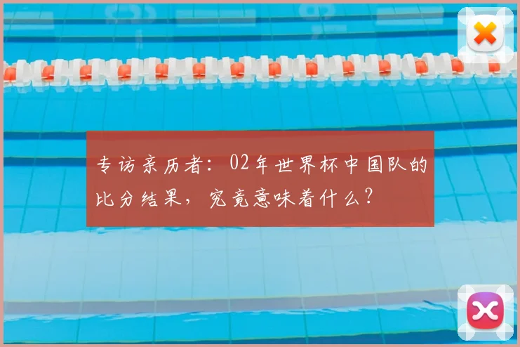 专访亲历者:02年世界杯中国队的比分结果,究竟意味着什么?