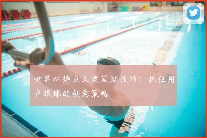 世界杯热点文案策划技巧：抓住用户眼球的创意策略