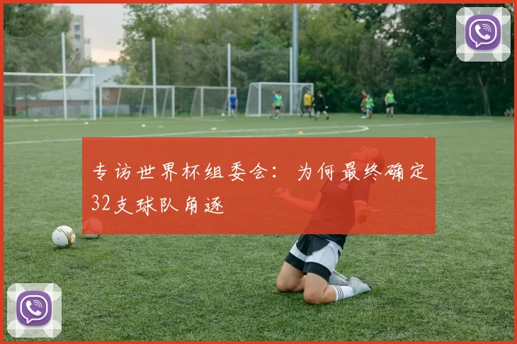 专访世界杯组委会：为何最终确定32支球队角逐