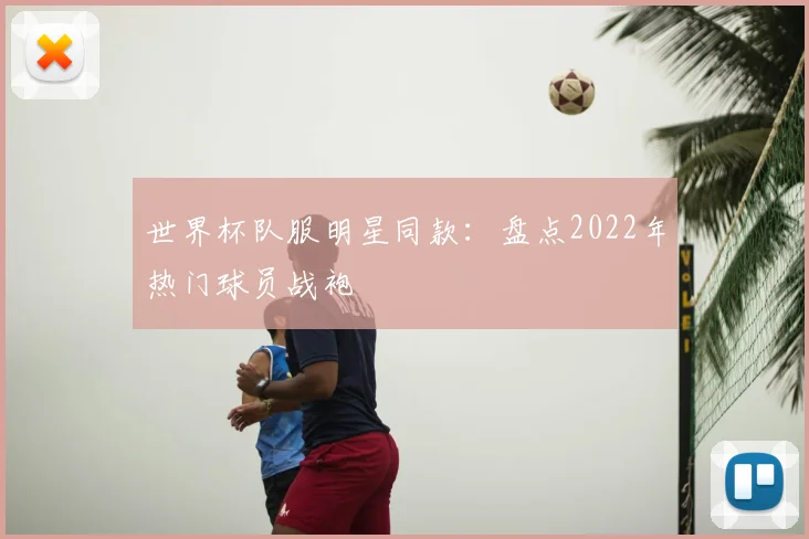 世界杯队服明星同款:盘点2022年热门球员战袍