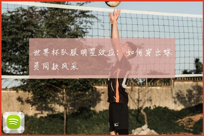世界杯队服明星效应:如何穿出球员同款风采