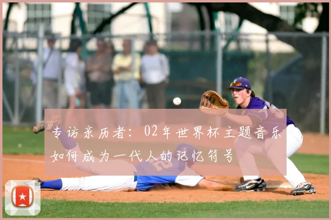专访亲历者:02年世界杯主题音乐如何成为一代人的记忆符号