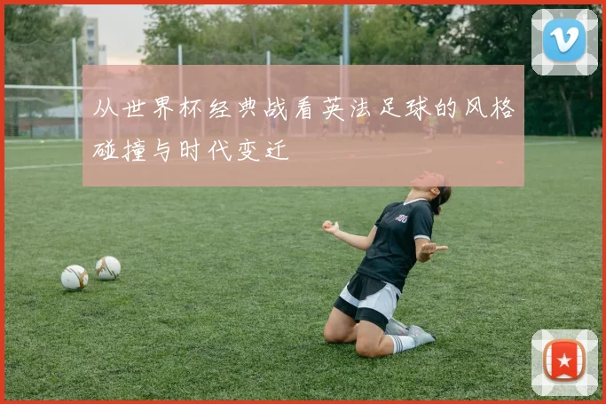 从世界杯经典战看英法足球的风格碰撞与时代变迁