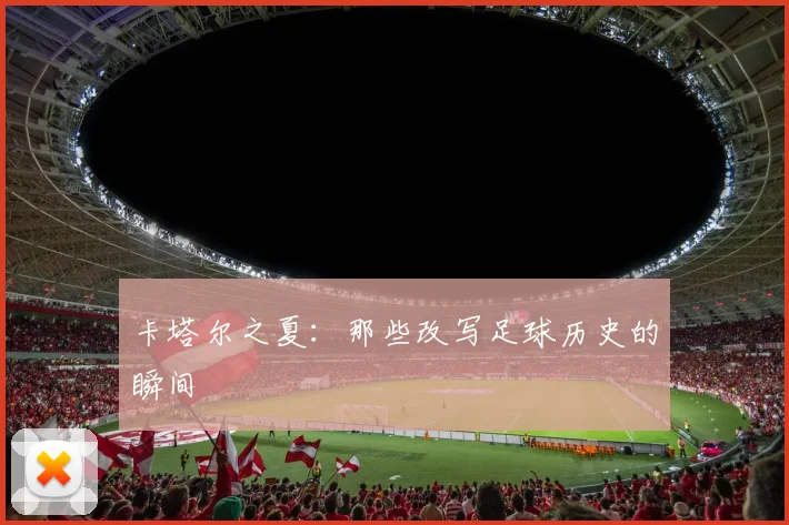卡塔尔之夏：那些改写足球历史的瞬间