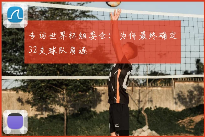 专访世界杯组委会：为何最终确定32支球队角逐