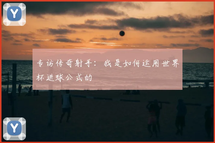 专访传奇射手：我是如何运用世界杯进球公式的