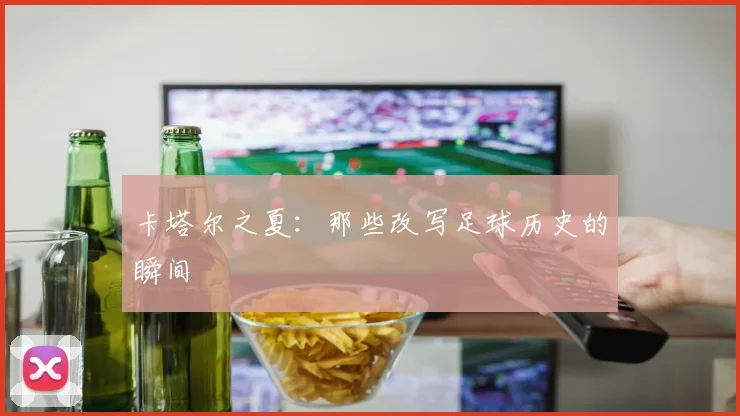 卡塔尔之夏：那些改写足球历史的瞬间