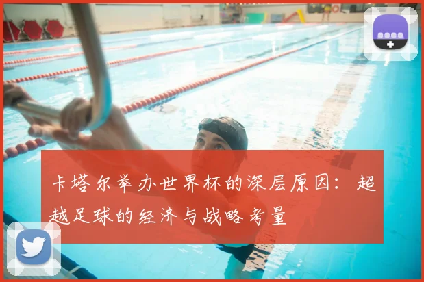卡塔尔举办世界杯的深层原因：超越足球的经济与战略考量