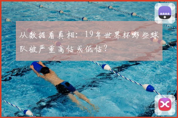 从数据看真相:19年世界杯哪些球队被严重高估或低估?