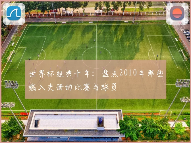 世界杯经典十年:盘点2010年那些载入史册的比赛与球员