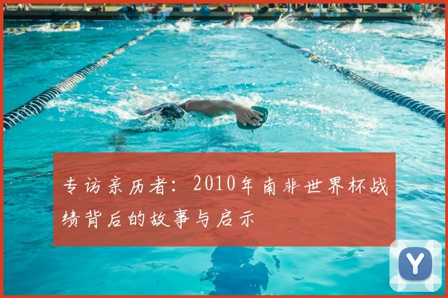 专访亲历者:2010年南非世界杯战绩背后的故事与启示