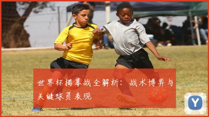 世界杯揭幕战全解析:战术博弈与关键球员表现