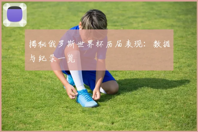 揭秘俄罗斯世界杯历届表现：数据与纪录一览