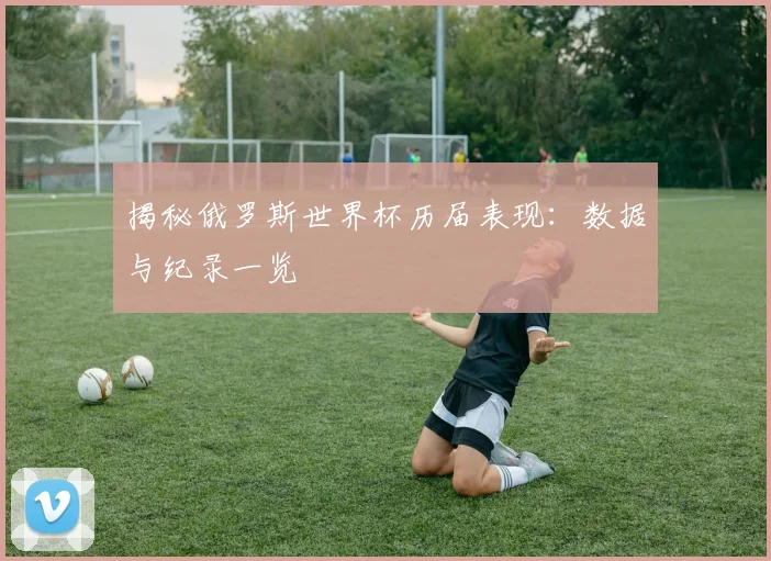 揭秘俄罗斯世界杯历届表现：数据与纪录一览
