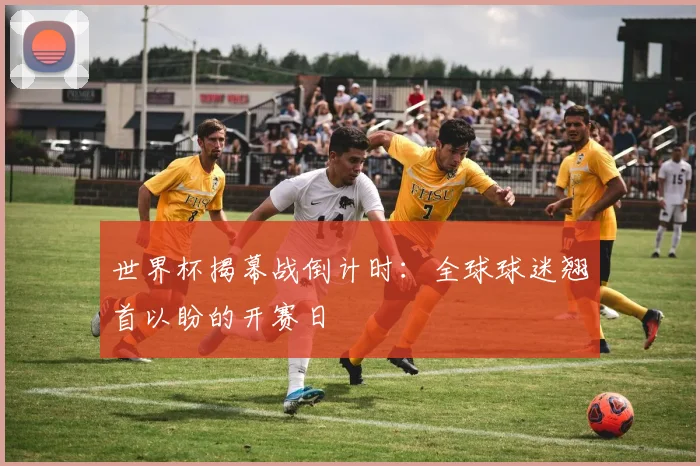世界杯揭幕战倒计时:全球球迷翘首以盼的开赛日