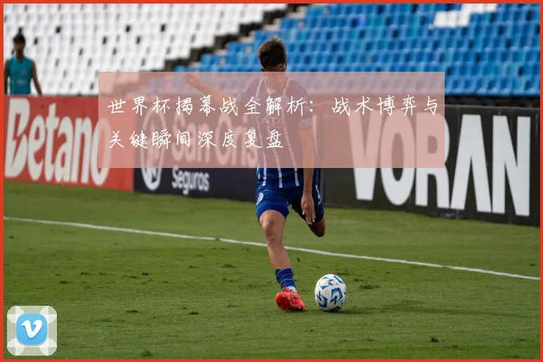 世界杯揭幕战全解析:战术博弈与关键瞬间深度复盘
