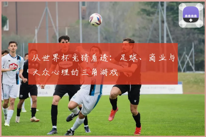 从世界杯竞猜看透:足球、商业与大众心理的三角游戏