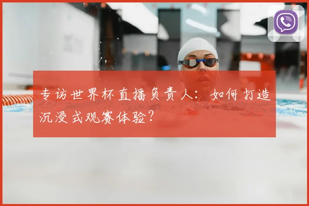 专访世界杯直播负责人：如何打造沉浸式观赛体验？