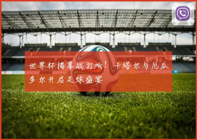 世界杯揭幕战打响！卡塔尔与厄瓜多尔开启足球盛宴