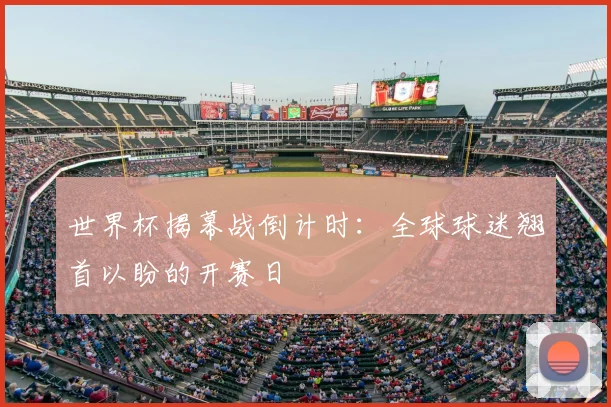 世界杯揭幕战倒计时:全球球迷翘首以盼的开赛日