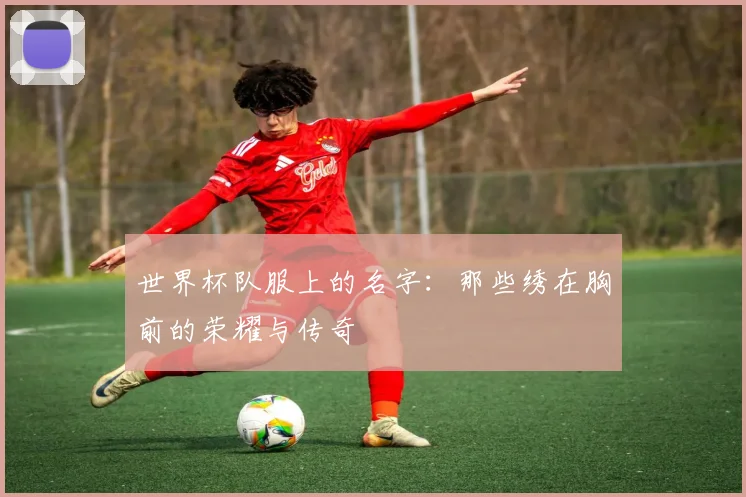 世界杯队服上的名字:那些绣在胸前的荣耀与传奇
