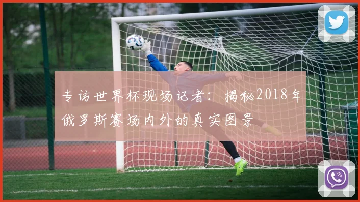专访世界杯现场记者：揭秘2018年俄罗斯赛场内外的真实图景