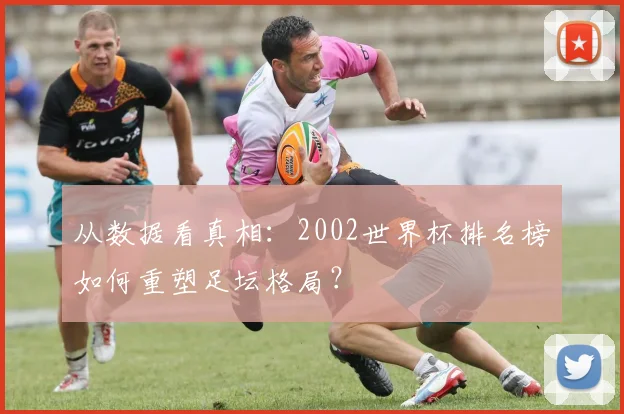 从数据看真相：2002世界杯排名榜如何重塑足坛格局？