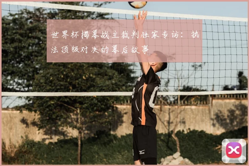 世界杯揭幕战主裁判独家专访：执法顶级对决的幕后故事