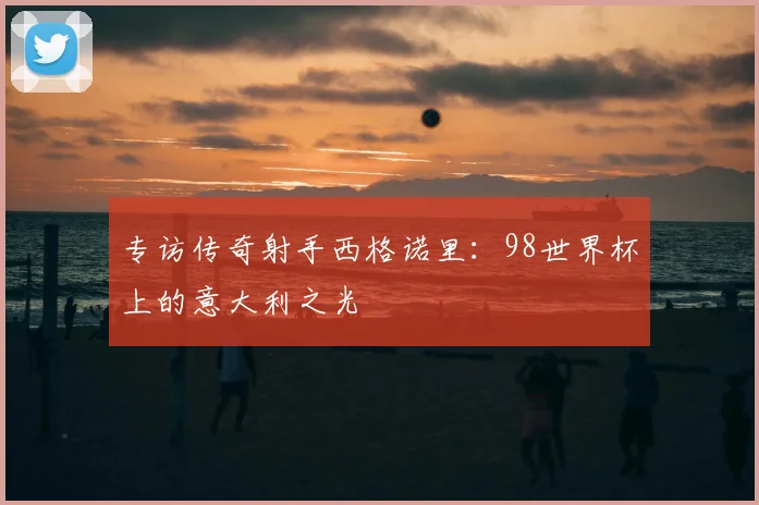 专访传奇射手西格诺里:98世界杯上的意大利之光