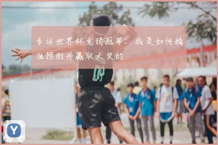 专访世界杯竞猜冠军：我是如何精准预测并赢取大奖的