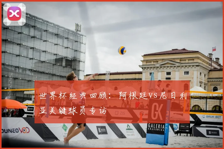 世界杯经典回顾:阿根廷vs尼日利亚关键球员专访