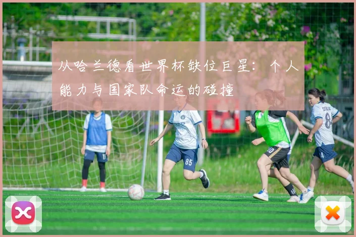 从哈兰德看世界杯缺位巨星：个人能力与国家队命运的碰撞