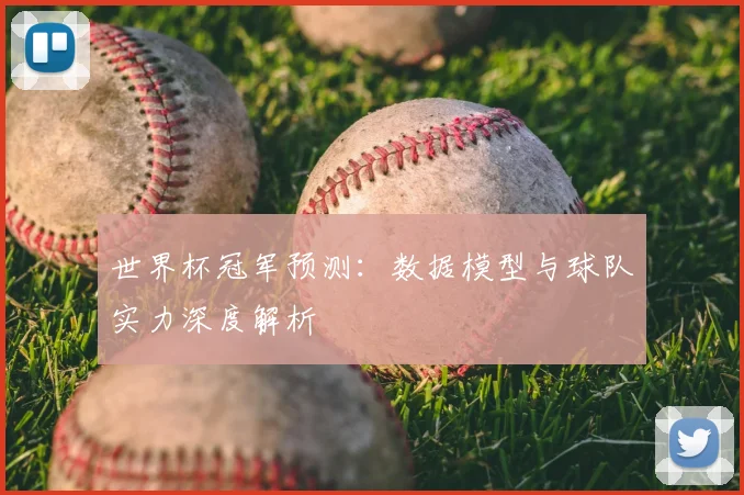 世界杯冠军预测:数据模型与球队实力深度解析
