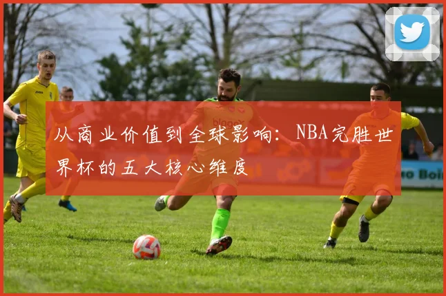 从商业价值到全球影响：NBA完胜世界杯的五大核心维度