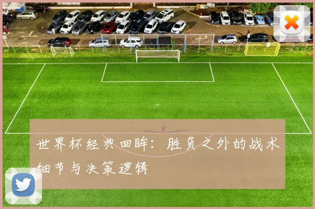 世界杯经典回眸:胜负之外的战术细节与决策逻辑