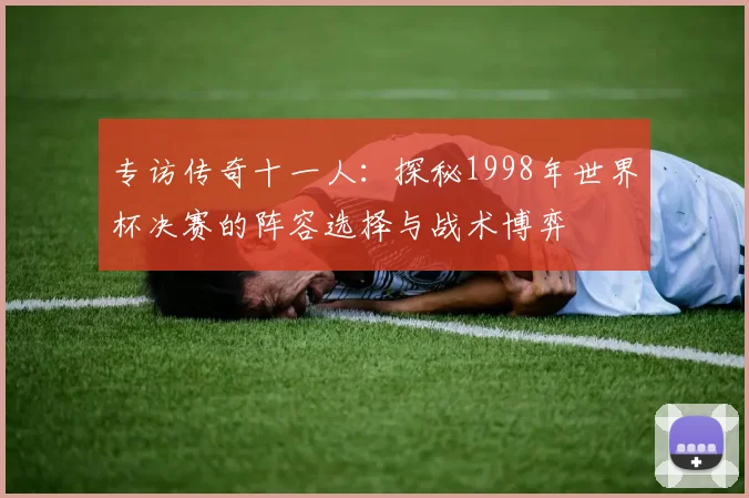 专访传奇十一人:探秘1998年世界杯决赛的阵容选择与战术博弈