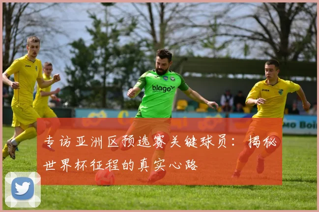 专访亚洲区预选赛关键球员:揭秘世界杯征程的真实心路