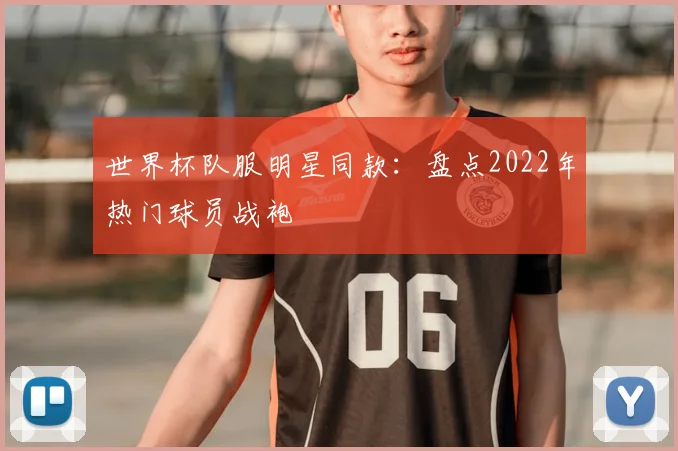 世界杯队服明星同款:盘点2022年热门球员战袍