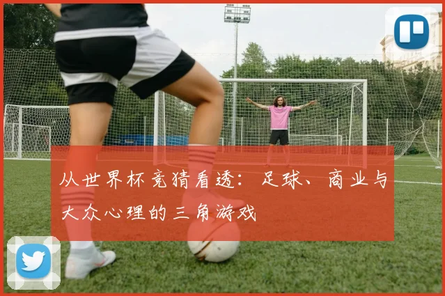 从世界杯竞猜看透:足球、商业与大众心理的三角游戏