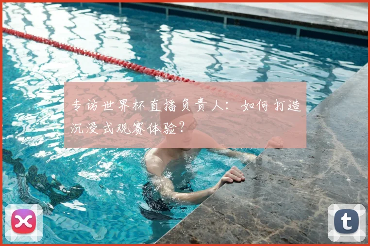 专访世界杯直播负责人：如何打造沉浸式观赛体验？
